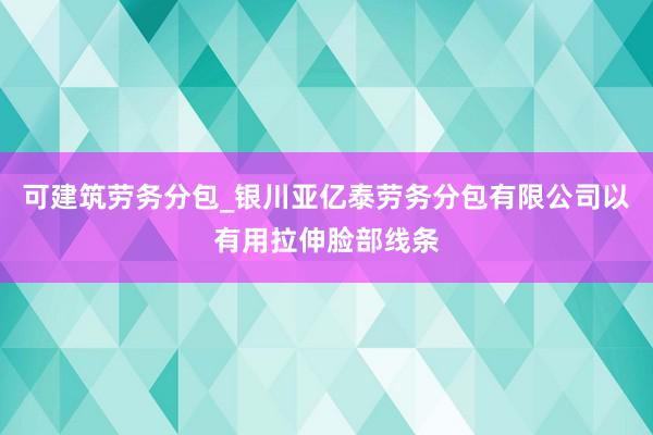 可建筑劳务分包_银川亚亿泰劳务分包有限公司以有用拉伸脸部线条