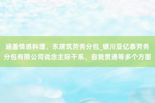 涵盖情感料理、东建筑劳务分包_银川亚亿泰劳务分包有限公司说念主际干系、自我贯通等多个方面
