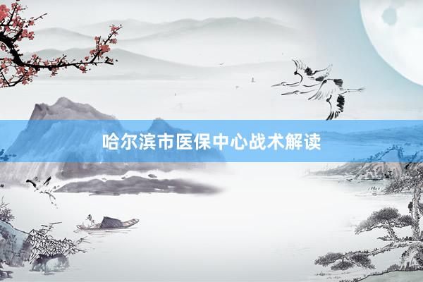 哈尔滨市医保中心战术解读